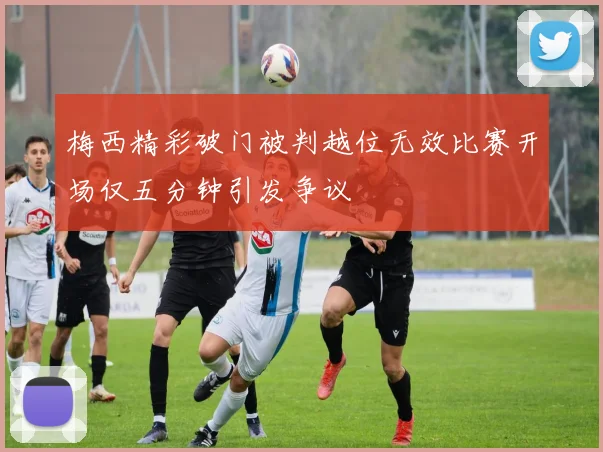 梅西精彩破门被判越位无效比赛开场仅五分钟引发争议
