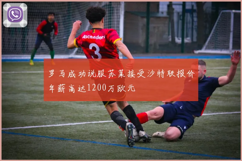 罗马成功说服苏莱接受沙特联报价年薪高达1200万欧元