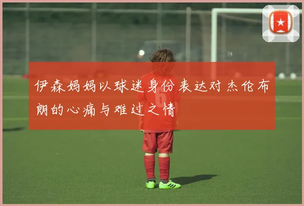 伊森妈妈以球迷身份表达对杰伦布朗的心痛与难过之情