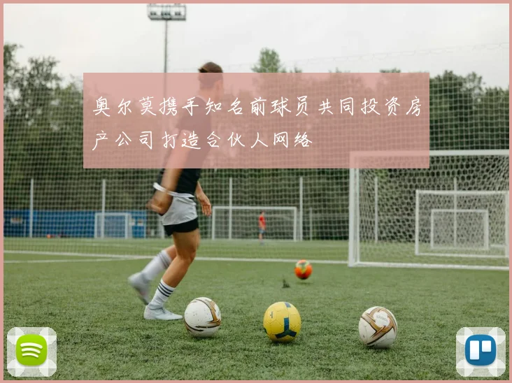 奥尔莫携手知名前球员共同投资房产公司打造合伙人网络
