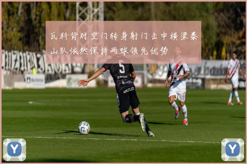 瓦科背对空门转身射门击中横梁泰山队依然保持两球领先优势