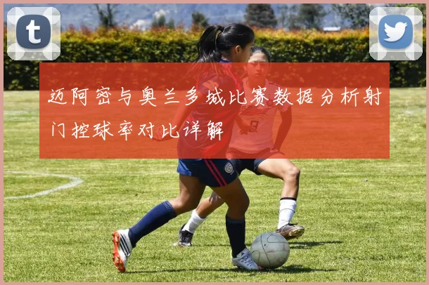 迈阿密与奥兰多城比赛数据分析射门控球率对比详解