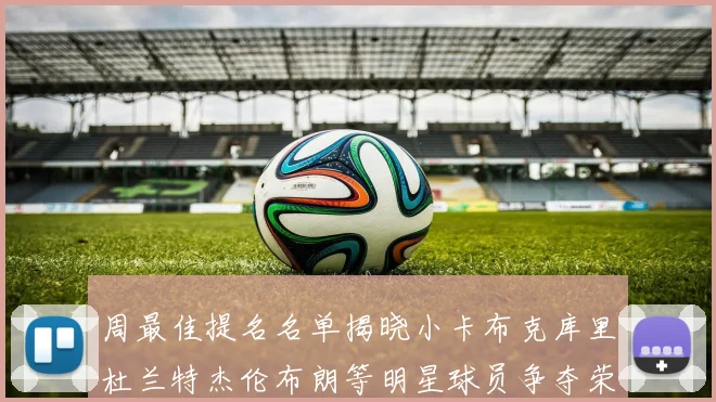 周最佳提名名单揭晓小卡布克库里杜兰特杰伦布朗等明星球员争夺荣誉