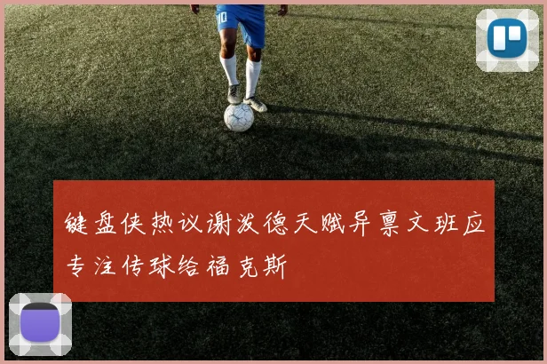 键盘侠热议谢泼德天赋异禀文班应专注传球给福克斯