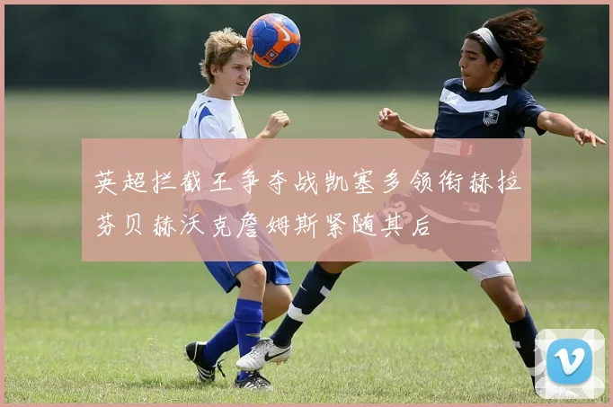 英超拦截王争夺战凯塞多领衔赫拉芬贝赫沃克詹姆斯紧随其后
