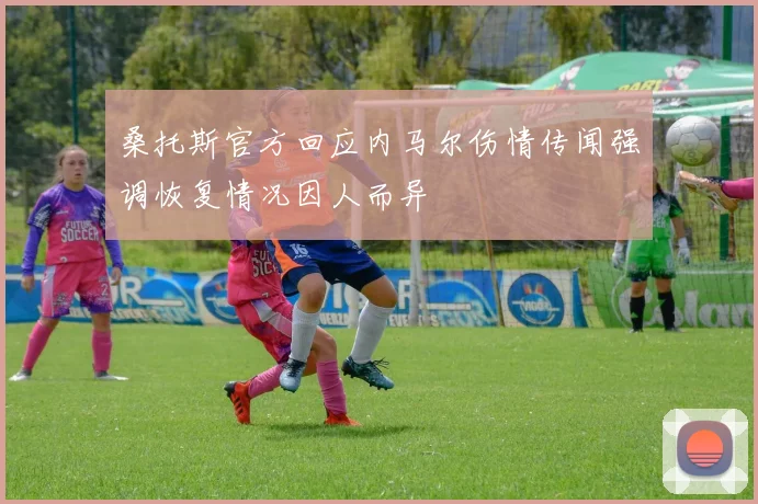 桑托斯官方回应内马尔伤情传闻强调恢复情况因人而异