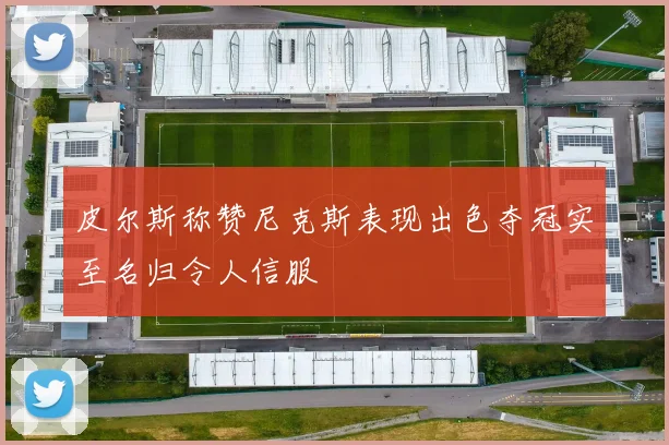 皮尔斯称赞尼克斯表现出色夺冠实至名归令人信服