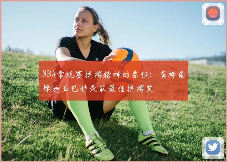 NBA常规赛拼搏精神的象征：黄蜂前锋迪亚巴特荣获最佳拼搏奖