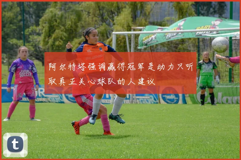阿尔特塔强调赢得冠军是动力只听取真正关心球队的人建议
