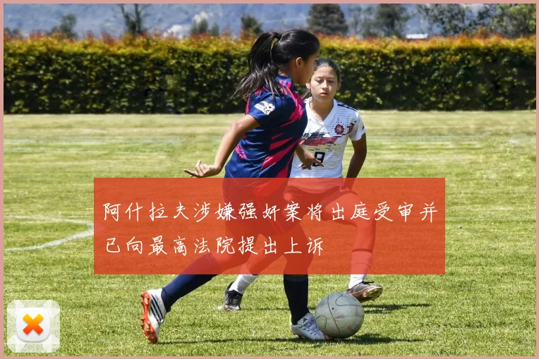 阿什拉夫涉嫌强奸案将出庭受审并已向最高法院提出上诉
