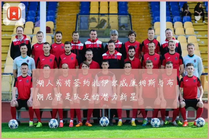 湖人或将签约扎伊尔威廉姆斯与布朗尼曾是队友的潜力新星