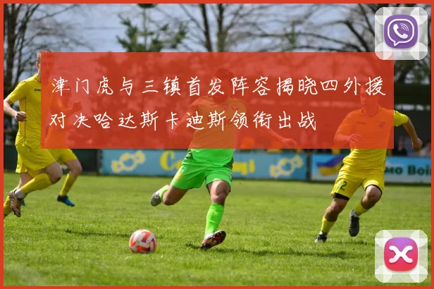 津门虎与三镇首发阵容揭晓四外援对决哈达斯卡迪斯领衔出战