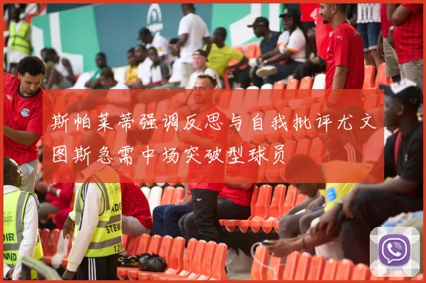 斯帕莱蒂强调反思与自我批评尤文图斯急需中场突破型球员