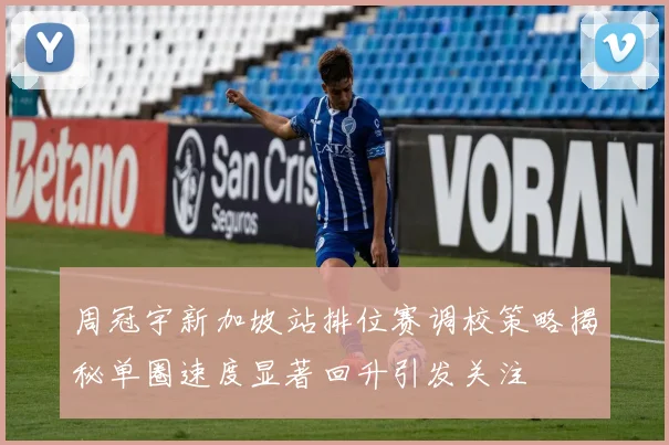 周冠宇新加坡站排位赛调校策略揭秘单圈速度显著回升引发关注