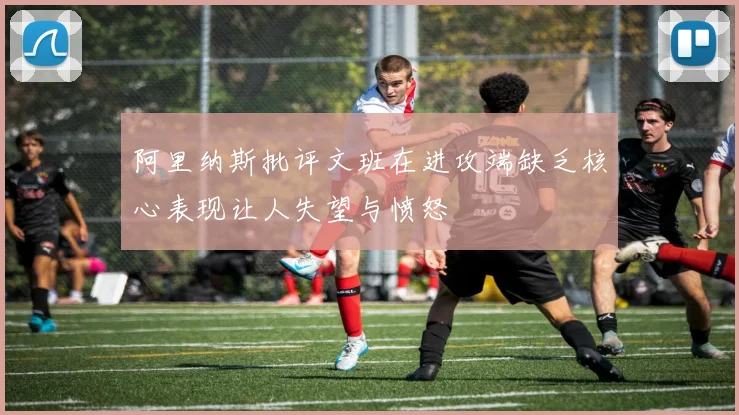 阿里纳斯批评文班在进攻端缺乏核心表现让人失望与愤怒