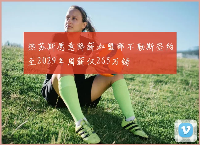 热苏斯愿意降薪加盟那不勒斯签约至2029年周薪仅265万镑
