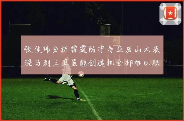 张佳玮分析雷霆防守与亚历山大表现马刺三卫虽能创造机会却难以联动全队