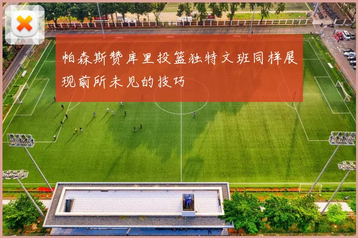 帕森斯赞库里投篮独特文班同样展现前所未见的技巧