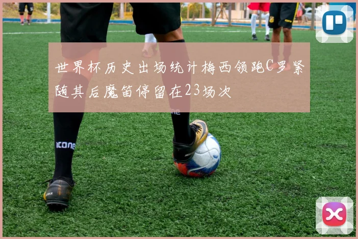 世界杯历史出场统计梅西领跑C罗紧随其后魔笛停留在23场次