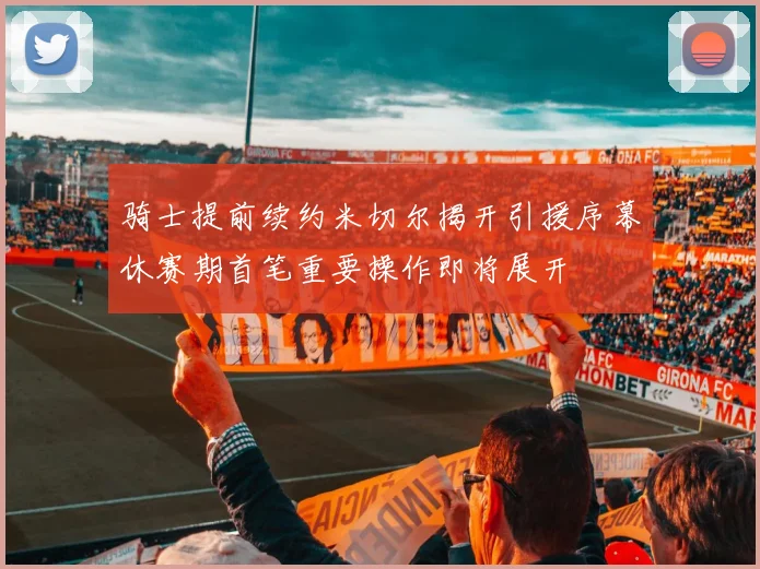 骑士提前续约米切尔揭开引援序幕休赛期首笔重要操作即将展开