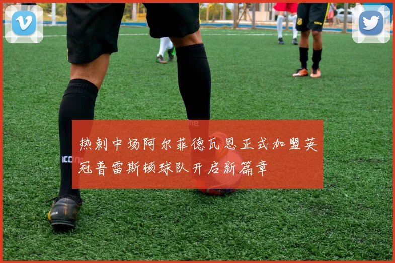热刺中场阿尔菲德瓦恩正式加盟英冠普雷斯顿球队开启新篇章