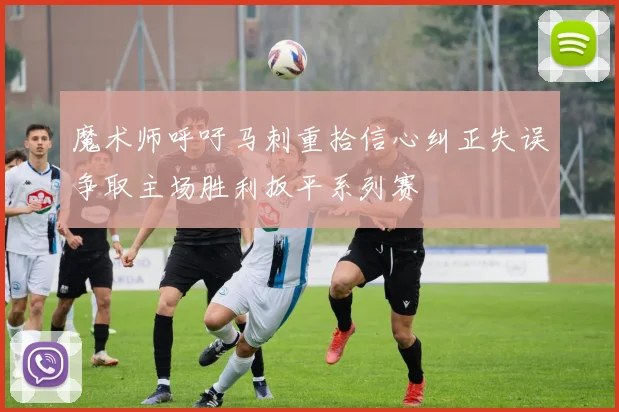 魔术师呼吁马刺重拾信心纠正失误争取主场胜利扳平系列赛