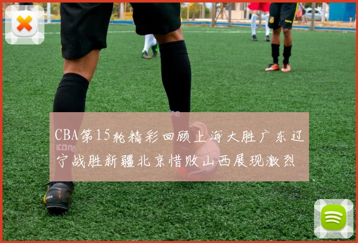 CBA第15轮精彩回顾上海大胜广东辽宁战胜新疆北京惜败山西展现激烈竞争