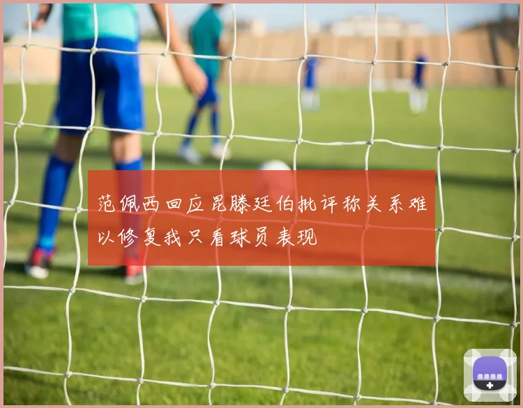 范佩西回应昆滕廷伯批评称关系难以修复我只看球员表现