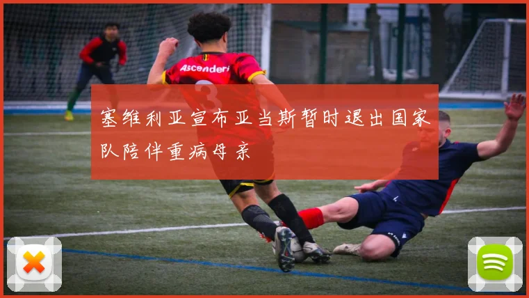 塞维利亚宣布亚当斯暂时退出国家队陪伴重病母亲