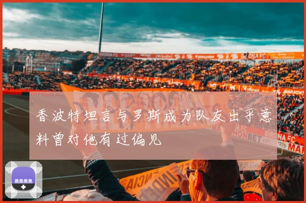香波特坦言与罗斯成为队友出乎意料曾对他有过偏见