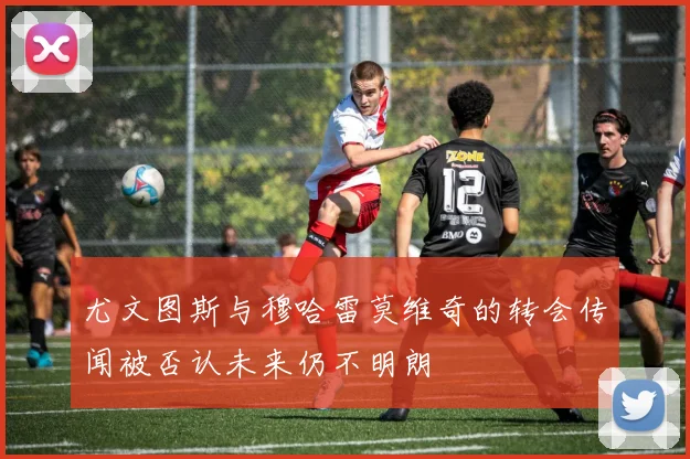 尤文图斯与穆哈雷莫维奇的转会传闻被否认未来仍不明朗