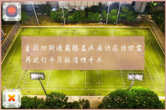 奎因坦斯透露膝盖疼痛仍在持续需再进行半月板清理手术