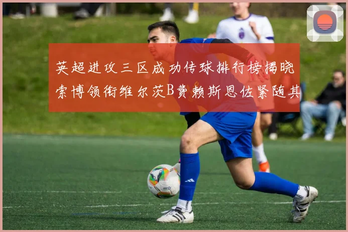 英超进攻三区成功传球排行榜揭晓索博领衔维尔茨B费赖斯恩佐紧随其后